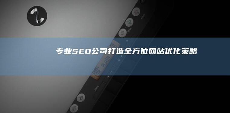 专业SEO公司打造全方位网站优化策略