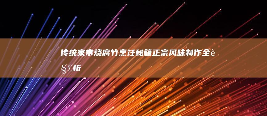 传统家常 烧腐竹 烹饪秘籍：正宗风味制作全解析