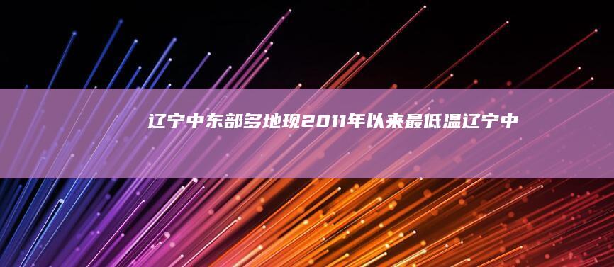 辽宁中东部多地现2011年以来最低温 (辽宁中东部多少度气温)